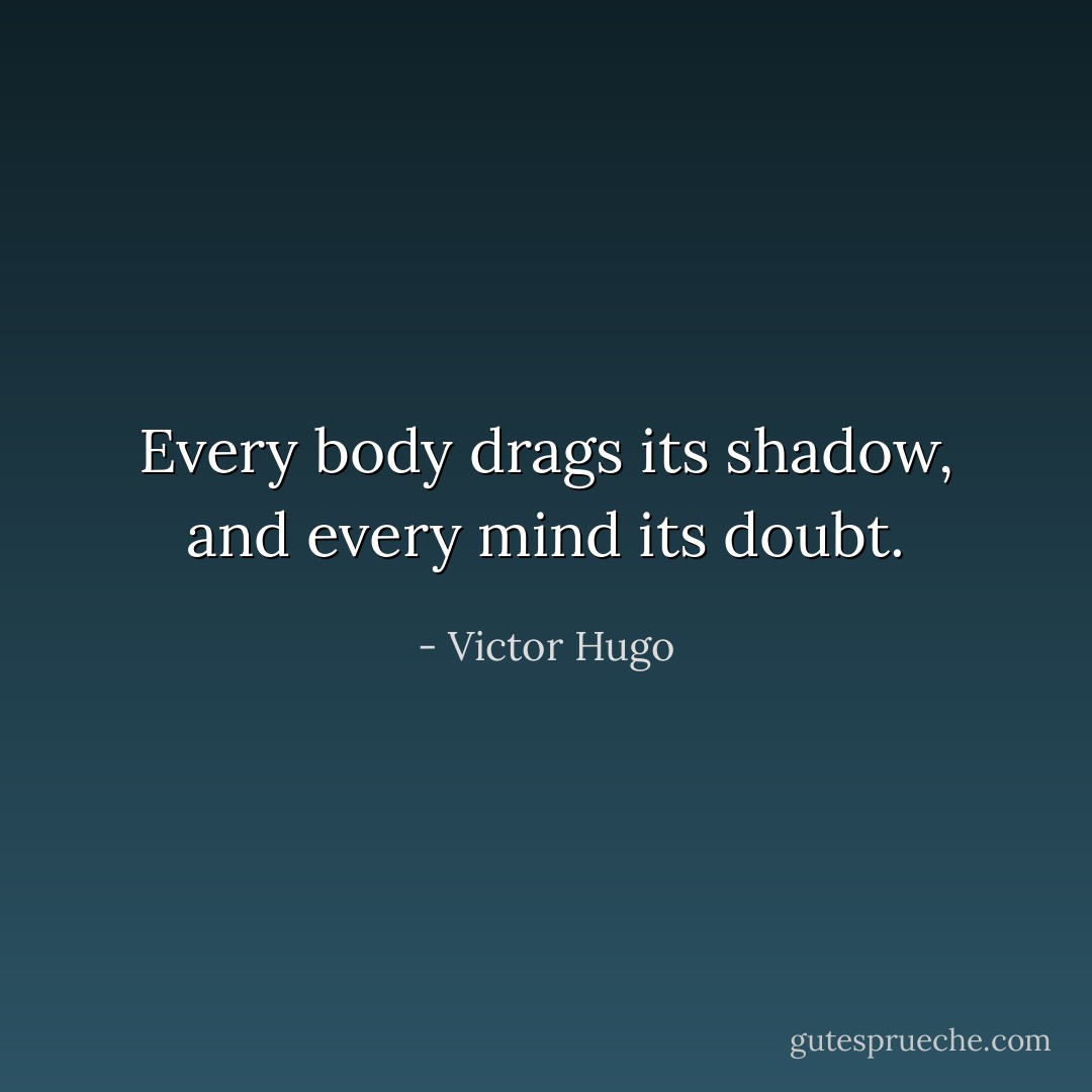 Every body drags its shadow, and every mind its doubt. - Victor Hugo