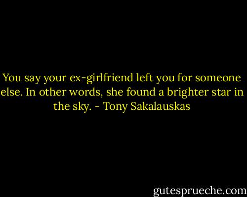 You say your ex-girlfriend left you for someone else. In other words, she found a brighter star in the sky. - Tony Sakalauskas
