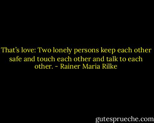 That’s love: Two lonely persons keep each other safe and touch each other and talk to each other. - Rainer Maria Rilke