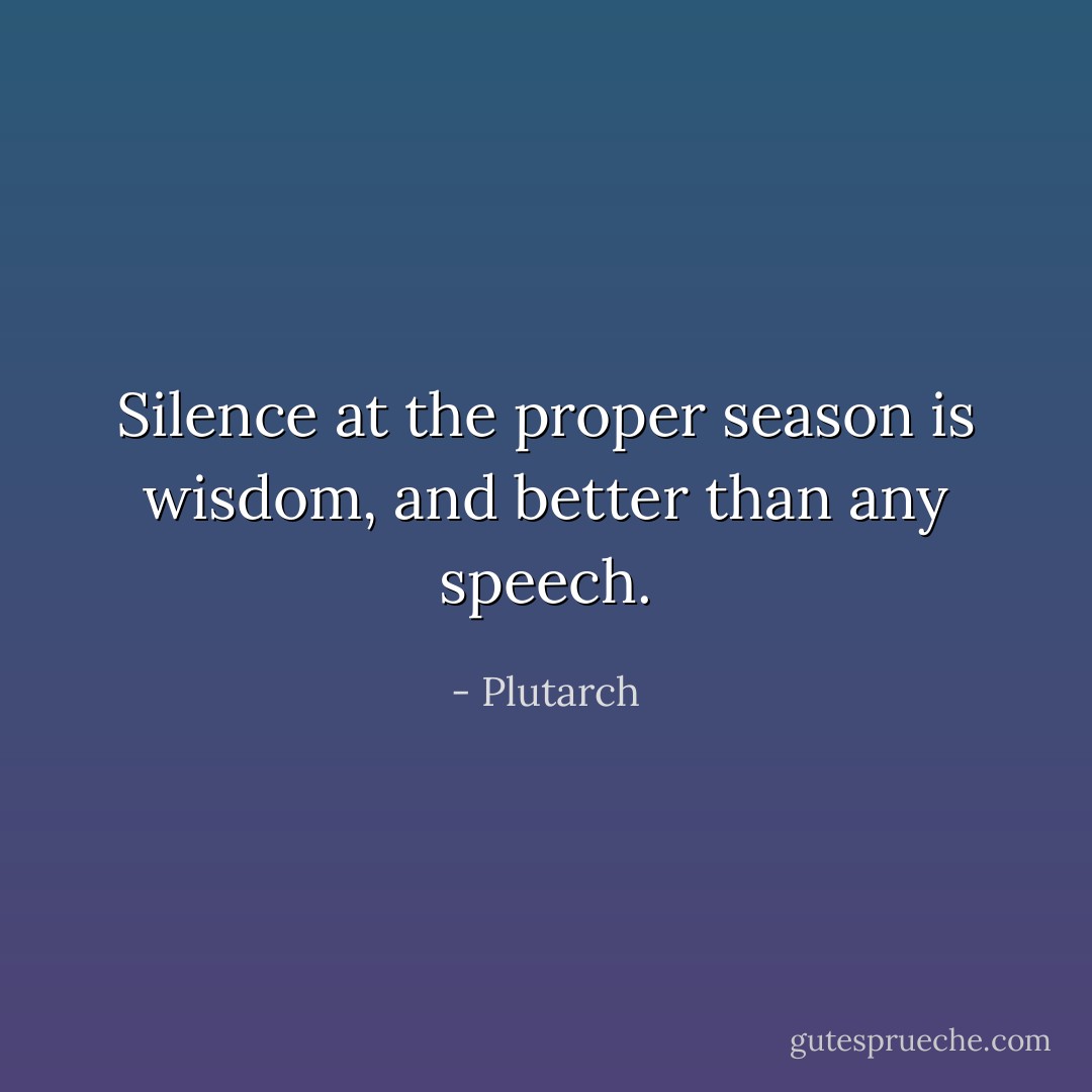Silence at the proper season is wisdom, and better than any speech. - Plutarch