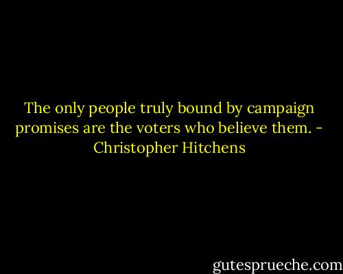 The only people truly bound by campaign promises are the voters who believe them. - Christopher Hitchens