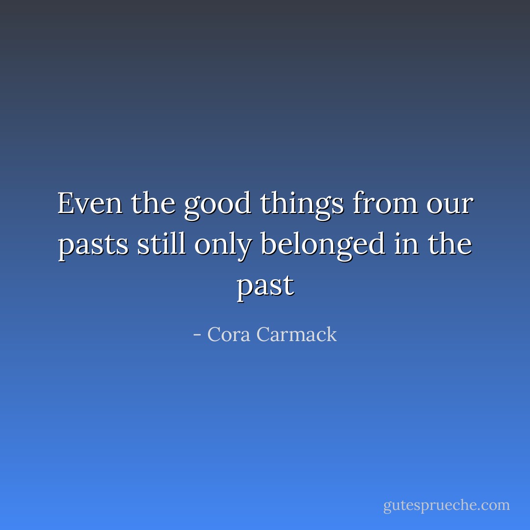 Even the good things from our pasts still only belonged in the past - Cora Carmack