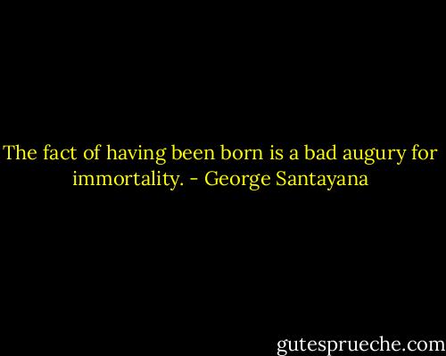 The fact of having been born is a bad augury for immortality. - George Santayana