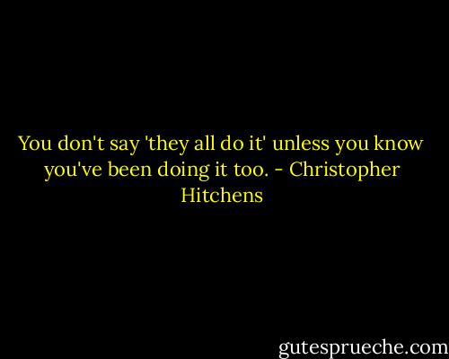 You don't say 'they all do it' unless you know you've been doing it too. - Christopher Hitchens
