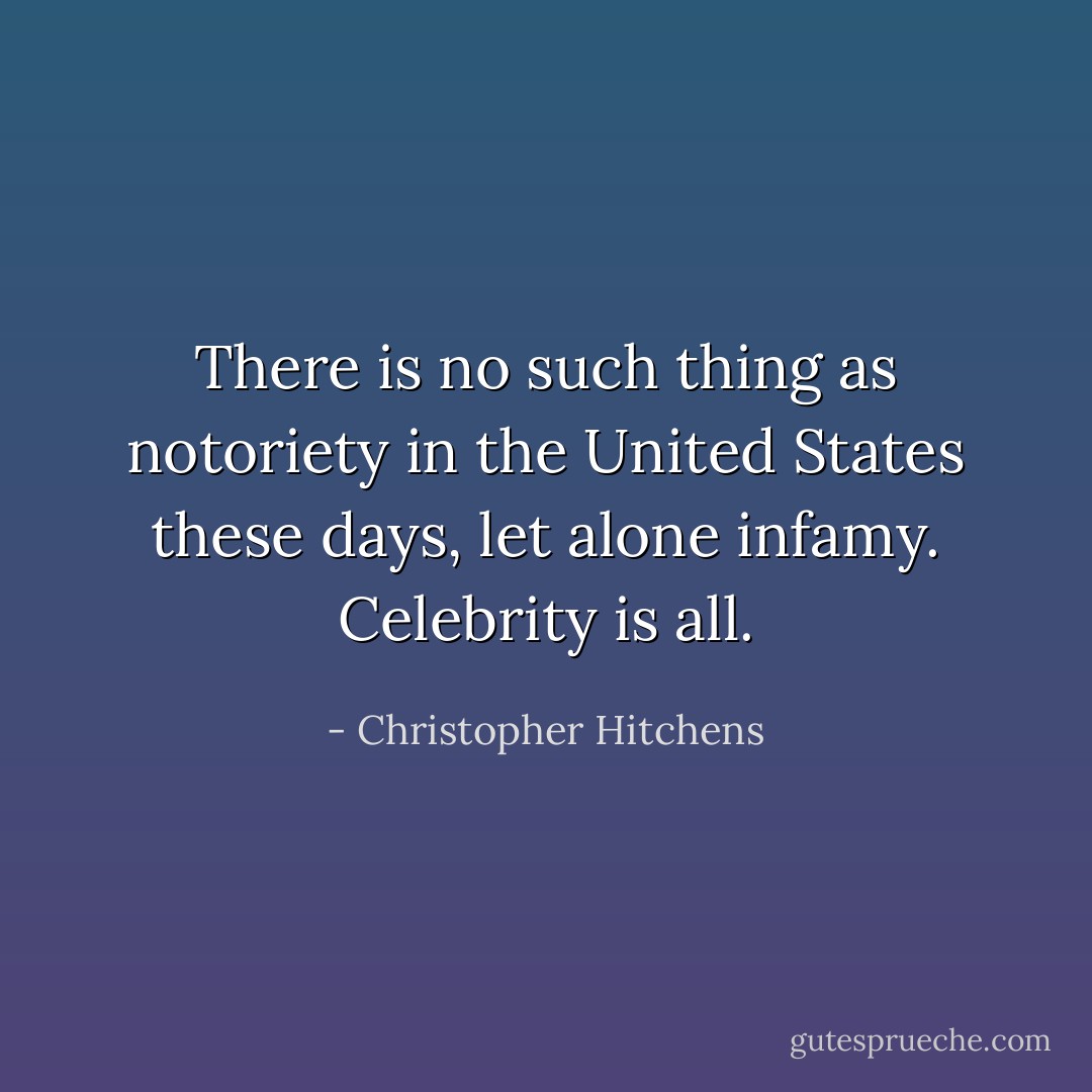There is no such thing as notoriety in the United States these days, let alone infamy. Celebrity is all. - Christopher Hitchens