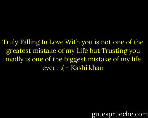 Truly Falling In Love With you is not one of the greatest mistake of my Life but Trusting you madly is one of the biggest mistake of my life ever . :( - Kashi khan