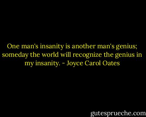 One man's insanity is another man's genius; someday the world will recognize the genius in my insanity. - Joyce Carol Oates