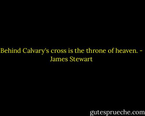 Behind Calvary's cross is the throne of heaven. - James Stewart