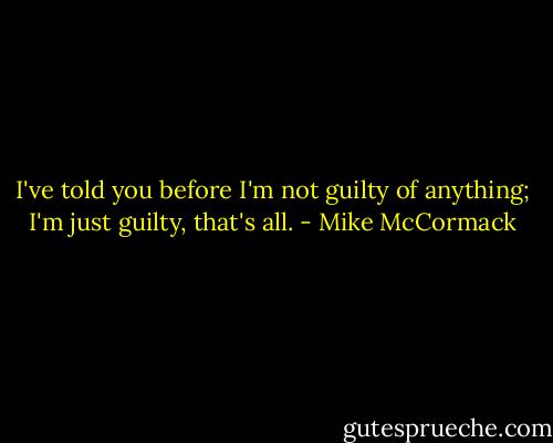 I've told you before I'm not guilty of anything; I'm just guilty, that's all. - Mike McCormack