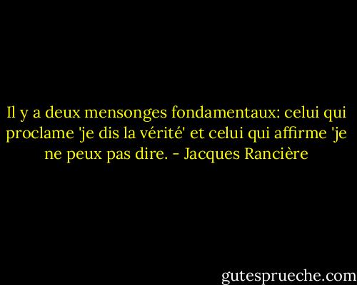 Il y a deux mensonges fondamentaux: celui qui proclame 'je dis la vérité' et celui qui affirme 'je ne peux pas dire. - Jacques Rancière