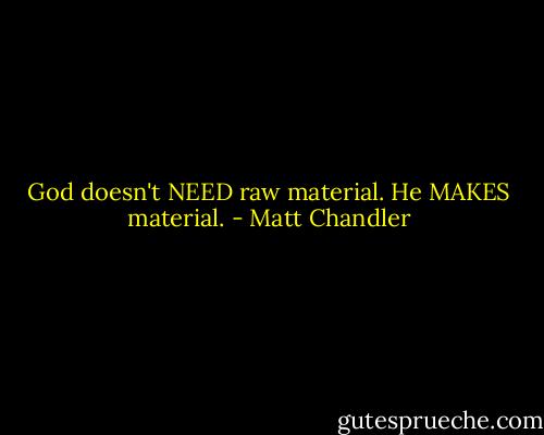 God doesn't NEED raw material. He MAKES material. - Matt Chandler