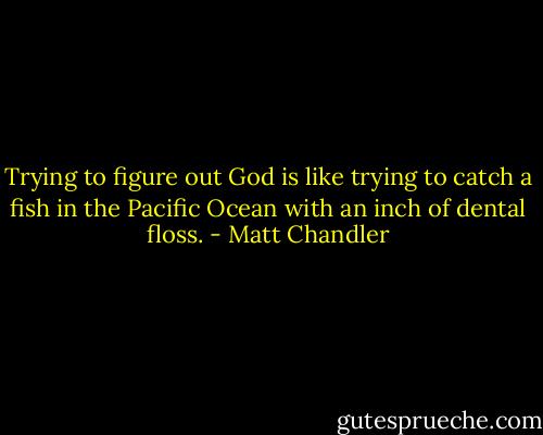 Trying to figure out God is like trying to catch a fish in the Pacific Ocean with an inch of dental floss. - Matt Chandler