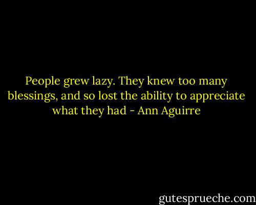 People grew lazy. They knew too many blessings, and so lost the ability to appreciate what they had - Ann Aguirre