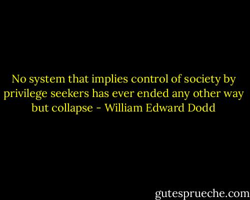 No system that implies control of society by privilege seekers has ever ended any other way but collapse - William Edward Dodd
