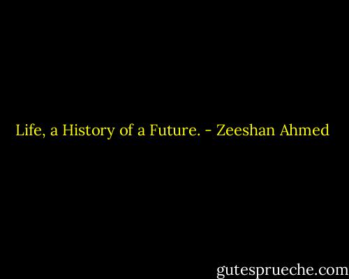 Life, a History of a Future. - Zeeshan Ahmed