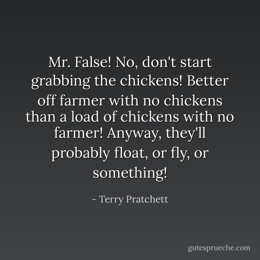 Mr. False! No, don't start grabbing the chickens! Better off farmer with no chickens than a load of chickens with no farmer! Anyway, they'll probably float, or fly, or something! - Terry Pratchett