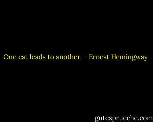 One cat leads to another. - Ernest Hemingway