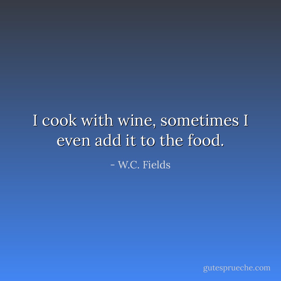 I cook with wine, sometimes I even add it to the food. - W.C. Fields