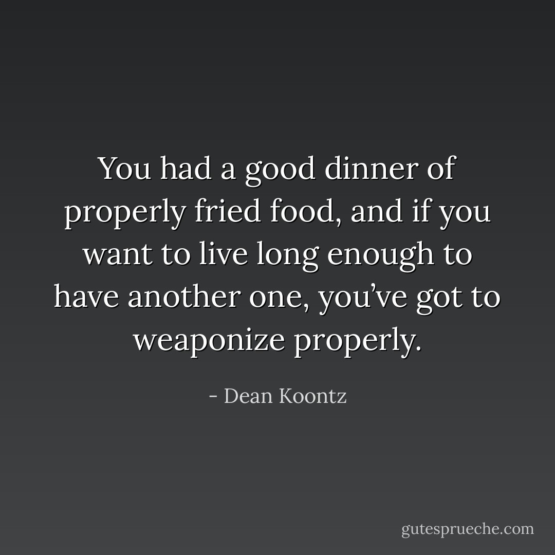 You had a good dinner of properly fried food, and if you want to live long enough to have another one, you’ve got to weaponize properly. - Dean Koontz