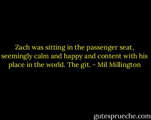 Zach was sitting in the passenger seat, seemingly calm and happy and content with his place in the world. The git. - Mil Millington