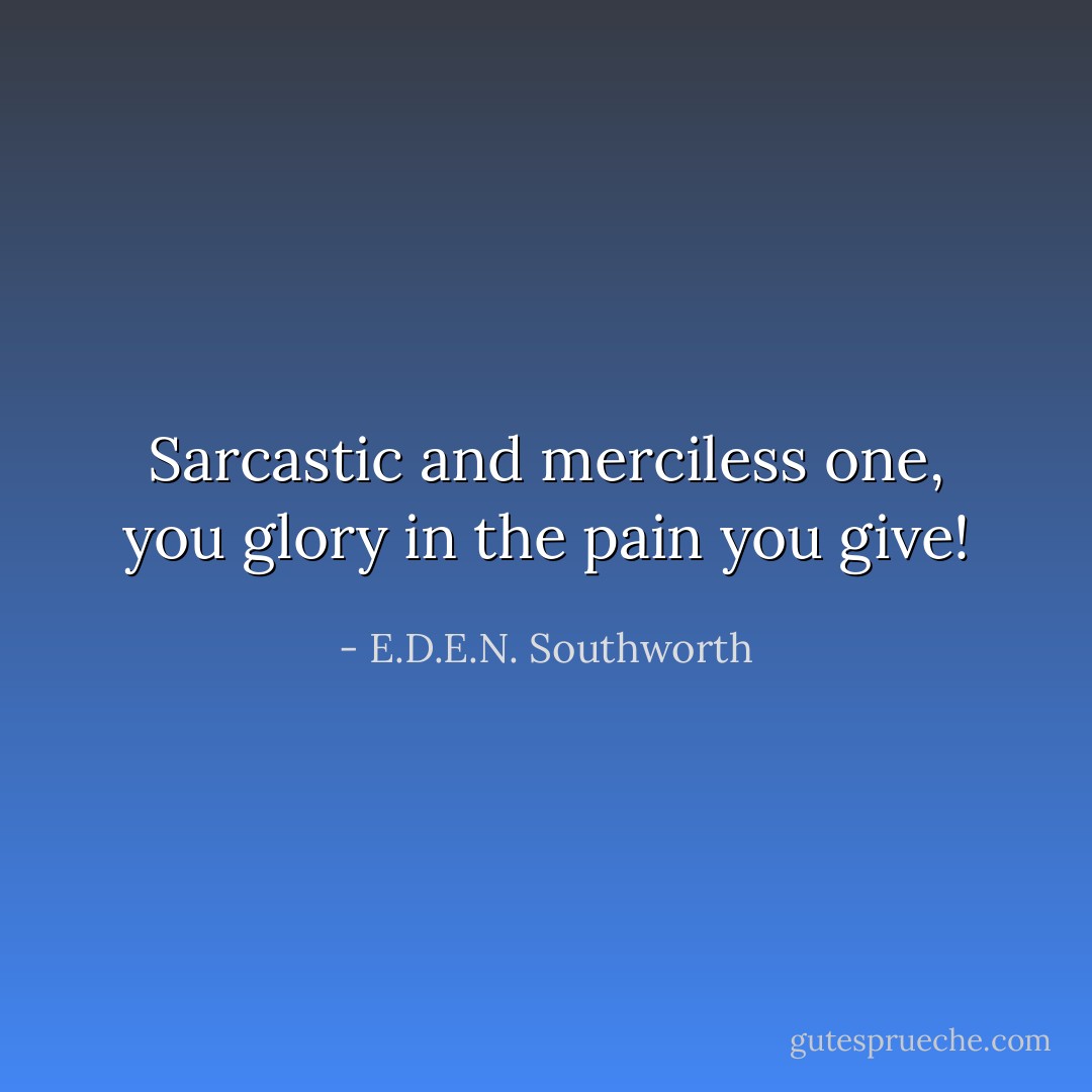 Sarcastic and merciless one, you glory in the pain you give! - E.D.E.N. Southworth