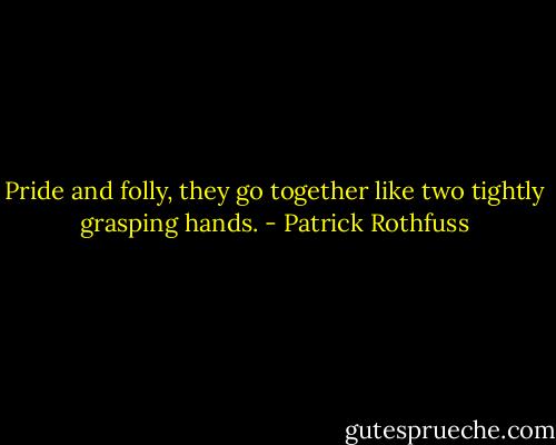 Pride and folly, they go together like two tightly grasping hands. - Patrick Rothfuss