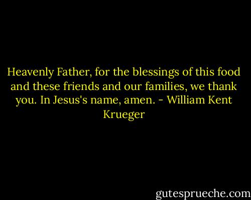Heavenly Father, for the blessings of this food and these friends and our families, we thank you. In Jesus's name, amen. - William Kent Krueger