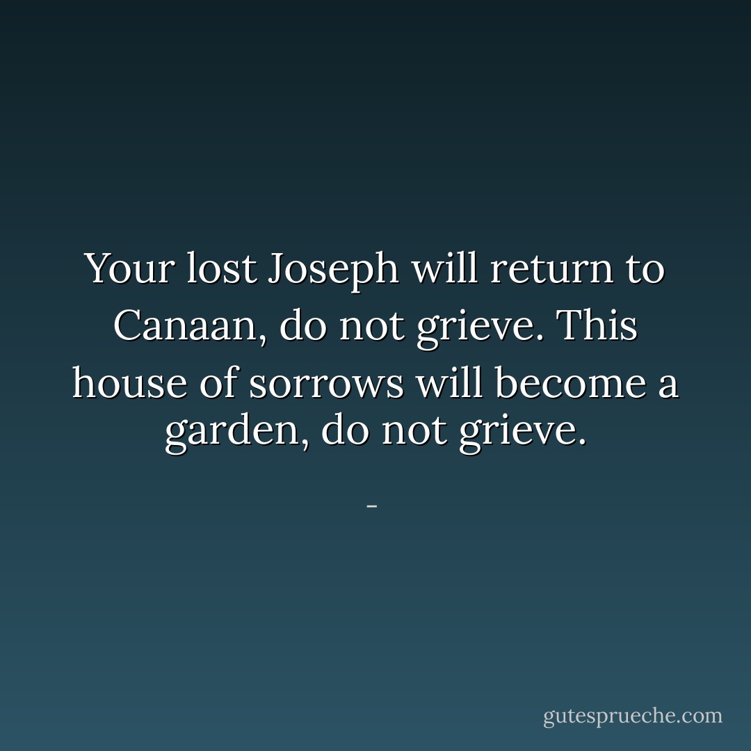 Your lost Joseph will return to Canaan, do not grieve.<br />This house of sorrows will become a garden, do not grieve. - 