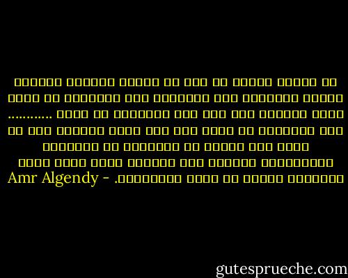 قد يعتقد البعض أن لكل شئ بداية ونهاية ولكنني أعتذر لمعتنقي تلك النظرية فإن البداية قد تكون بدأت بالفعل دون علم منا كالسقوط في الحب ............ وإن النهاية قد تكون مرت بنا آلاف المرات دون أن نعي، فقد نتصور أن النهاية هي النهاية التقليدية بالحكم على الجميع بحكم رادع ولكن النهاية أبداً لا تعني الانتهاء. - Amr Algendy