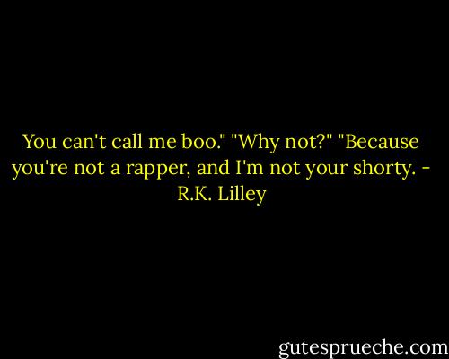 You can't call me boo."<br />"Why not?"<br />"Because you're not a rapper, and I'm not your shorty. - R.K. Lilley