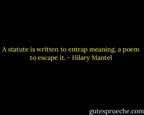A statute is written to entrap meaning, a poem to escape it. - Hilary Mantel