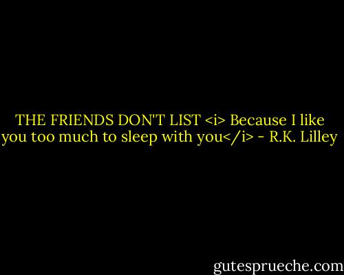 THE FRIENDS DON'T LIST<br /><i> Because I like you too much to sleep with you</i> - R.K. Lilley