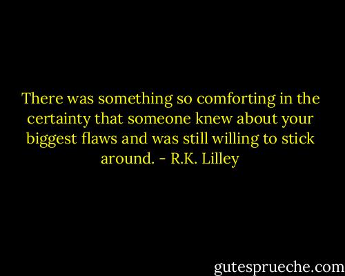 There was something so comforting in the certainty that someone knew about your biggest flaws and was still willing to stick around. - R.K. Lilley