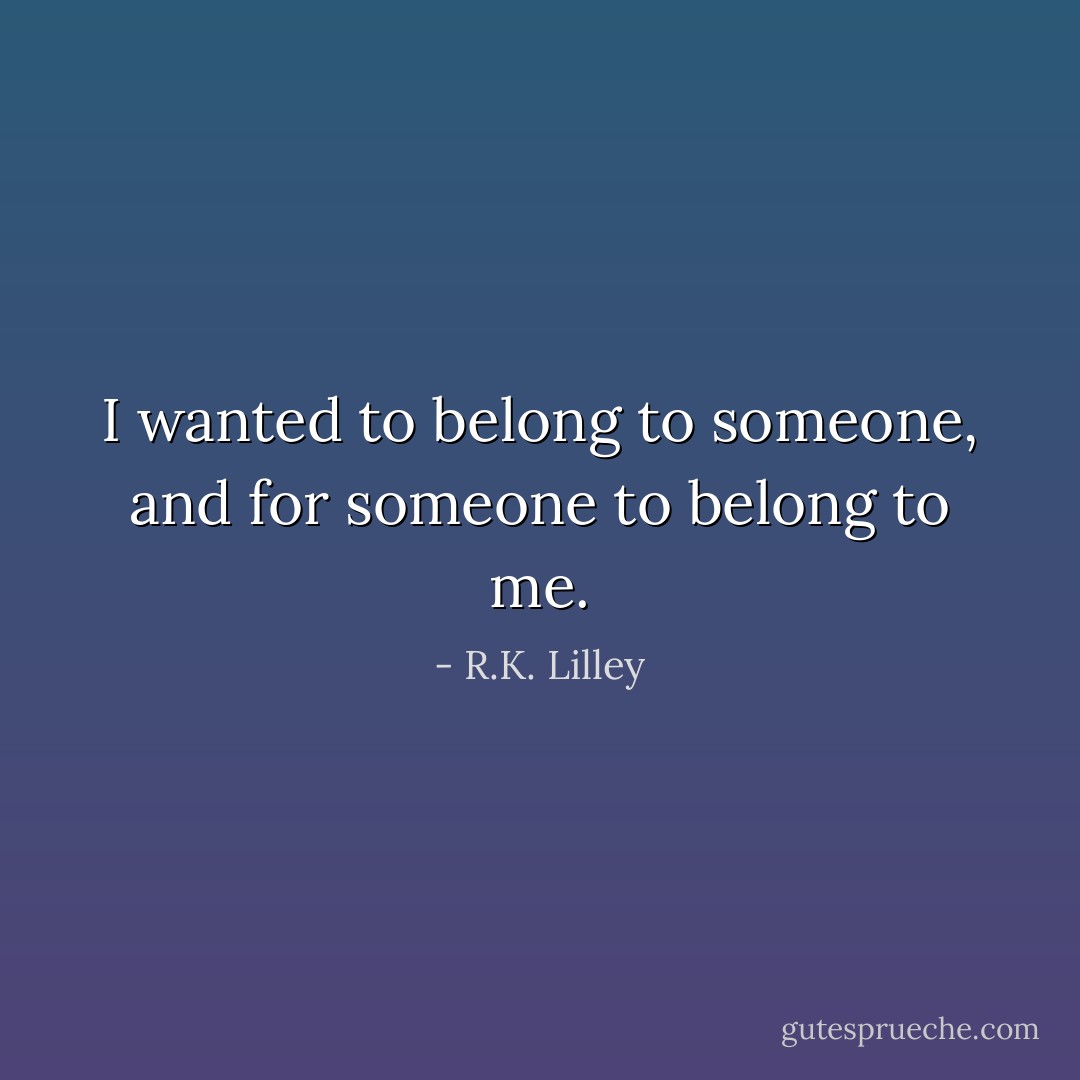 I wanted to belong to someone, and for someone to belong to me. - R.K. Lilley