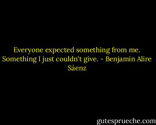 Everyone expected something from me. Something I just couldn't give. - Benjamin Alire Sáenz