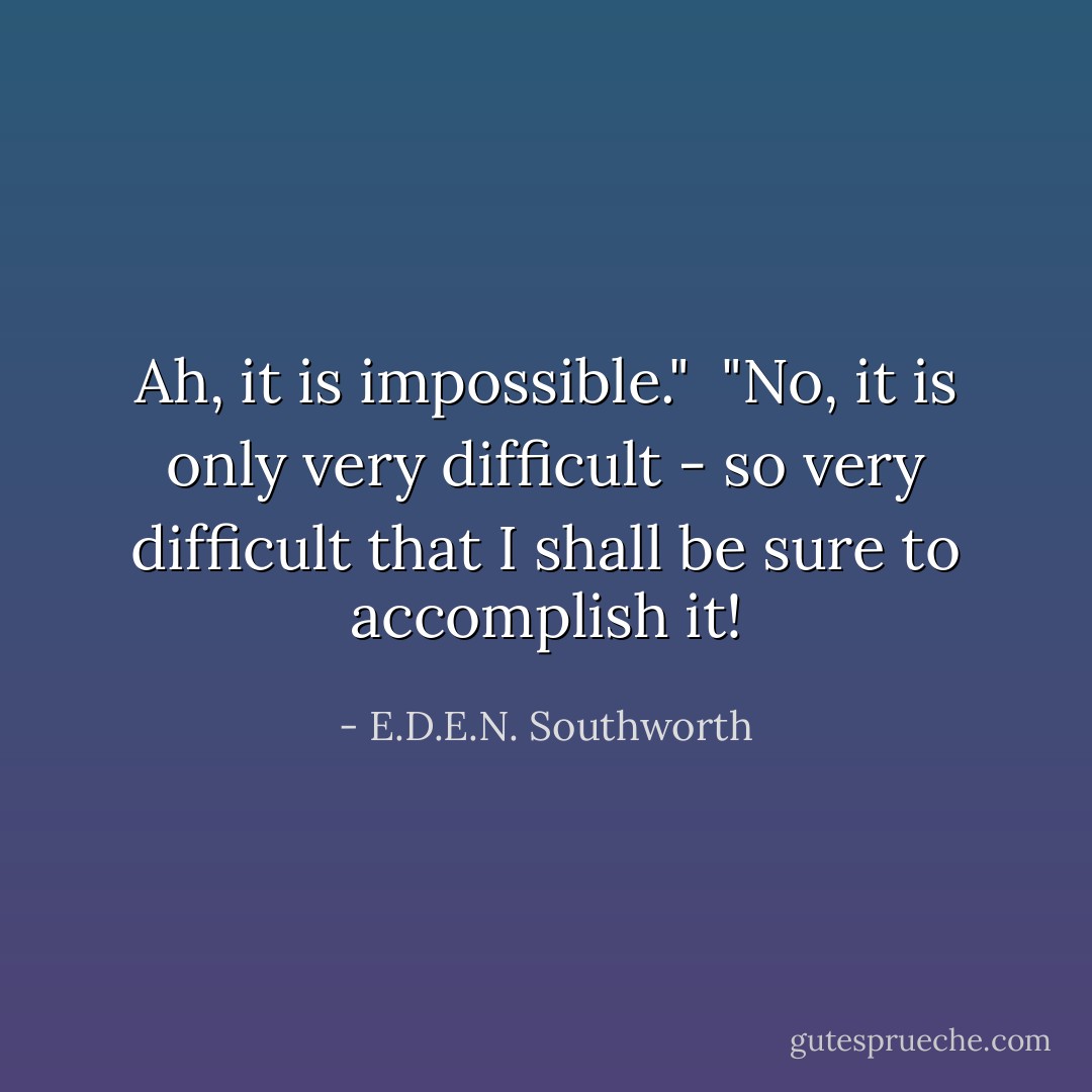 Ah, it is impossible."<br /><br />"No, it is only very difficult - so very difficult that I shall be sure to accomplish it! - E.D.E.N. Southworth