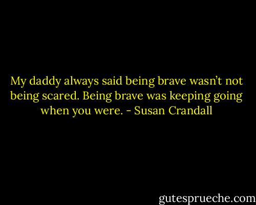 My daddy always said being brave wasn’t not being scared. Being brave was keeping going when you were. - Susan Crandall