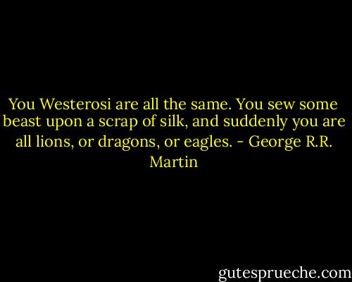 You Westerosi are all the same. You sew some beast upon a scrap of silk, and suddenly you are all lions, or dragons, or eagles. - George R.R. Martin