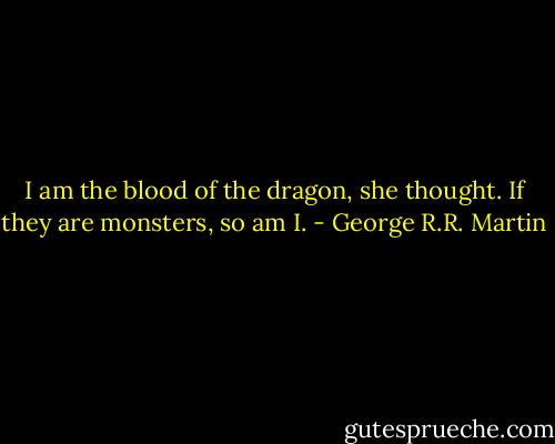 I am the blood of the dragon, she thought. If they are monsters, so am I. - George R.R. Martin