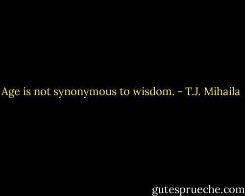 Age is not synonymous to wisdom. - T.J. Mihaila