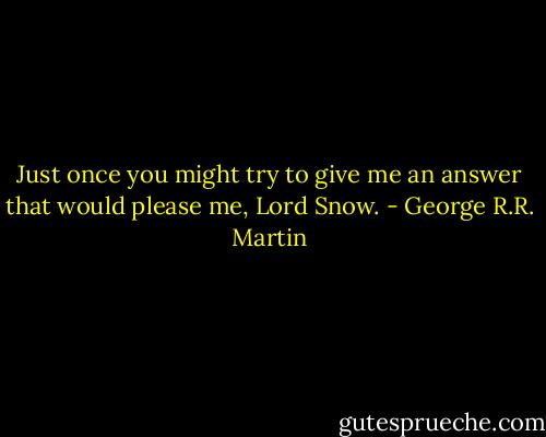 Just once you might try to give me an answer that would please me, Lord Snow. - George R.R. Martin