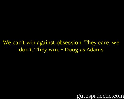 We can't win against obsession. They care, we don't. They win. - Douglas Adams