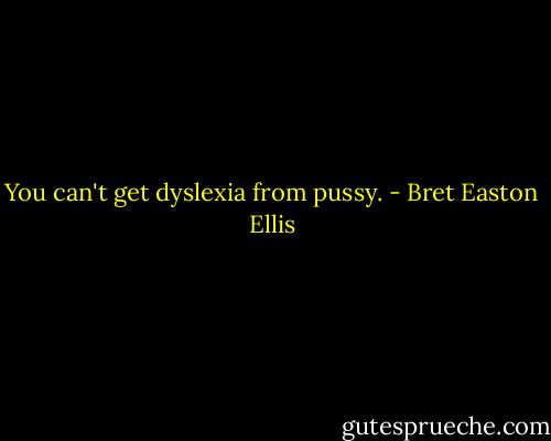 You can't get dyslexia from pussy. - Bret Easton Ellis