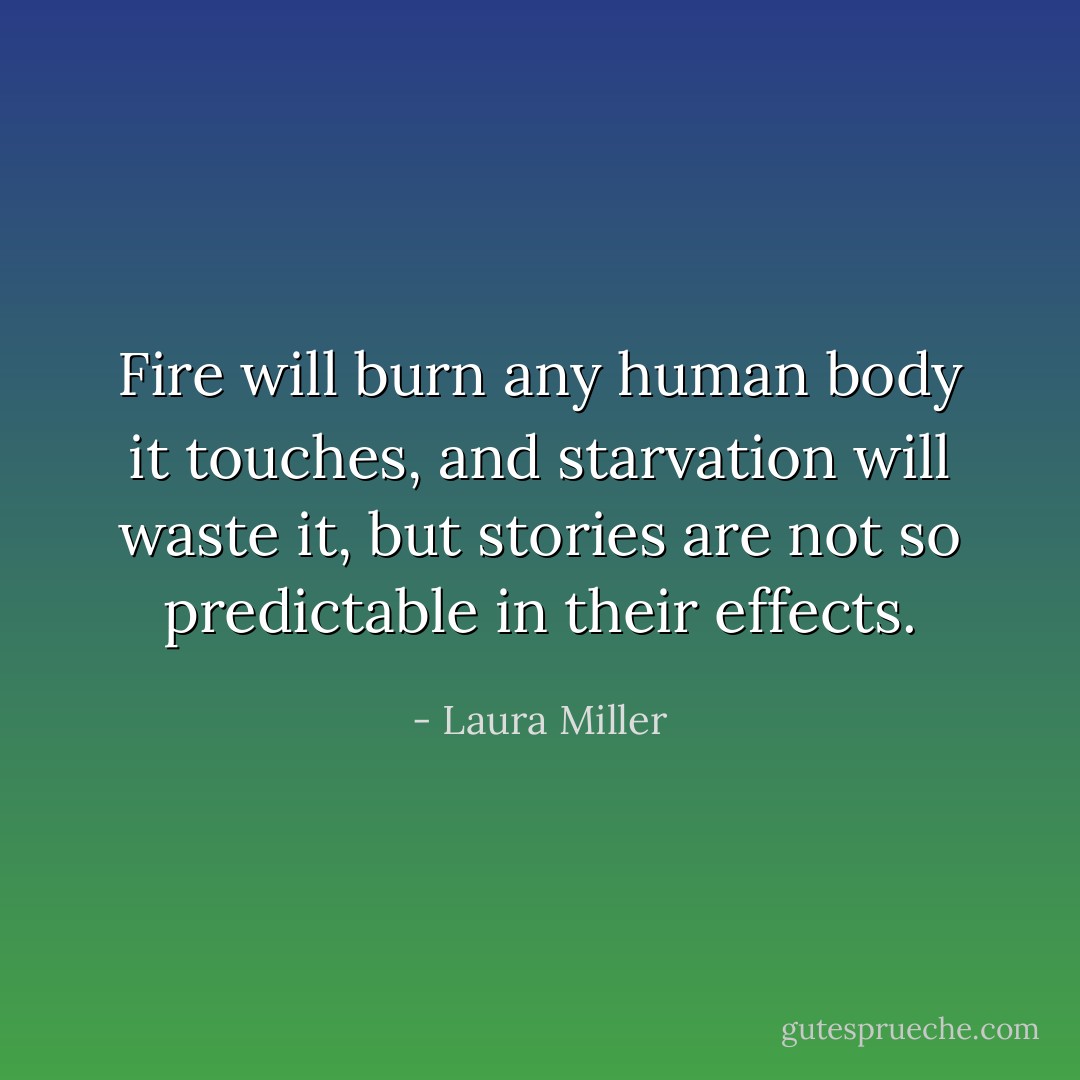 Fire will burn any human body it touches, and starvation will waste it, but stories are not so predictable in their effects. - Laura Miller