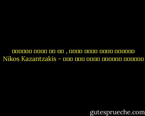 أحمدوا الله أنكم مرضى , إذ لو كنتم أقوياء لأدرتم العالم رأسا على عقب - Nikos Kazantzakis