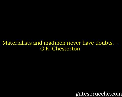 Materialists and madmen never have doubts. - G.K. Chesterton