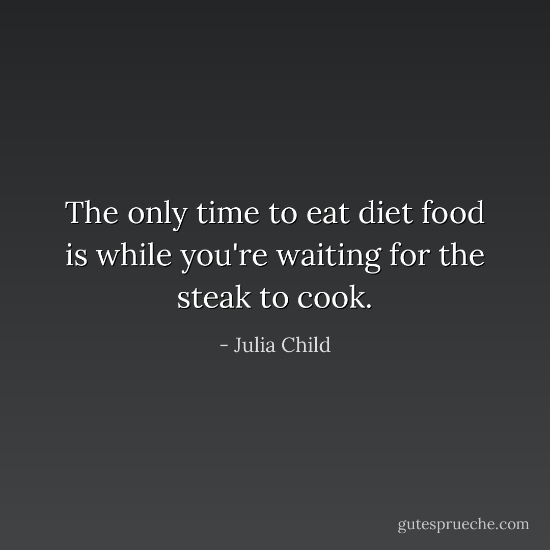 The only time to eat diet food is while you're waiting for the steak to cook. - Julia Child
