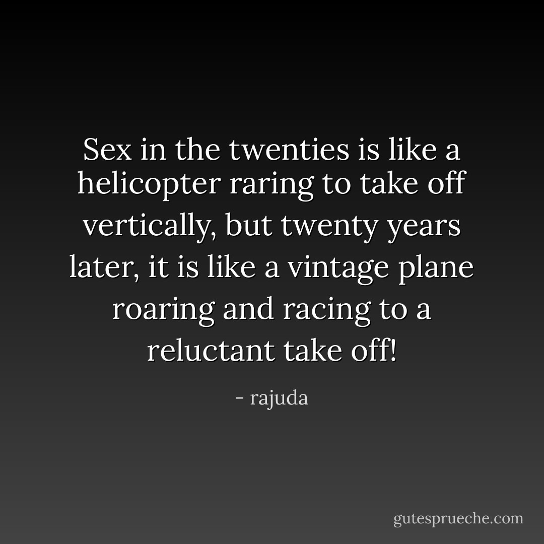 Sex in the twenties is like a helicopter raring to take off vertically, but twenty years later, it is like a vintage plane roaring and racing to a reluctant take off! - rajuda