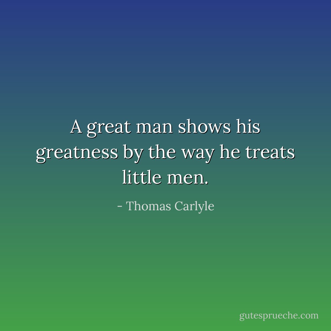A great man shows his greatness by the way he treats little men. - Thomas Carlyle