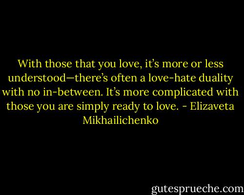 With those that you love, it’s more or less understood—there’s often a love-hate duality with no in-between. It’s more complicated with those you are simply ready to love. - Elizaveta Mikhailichenko
